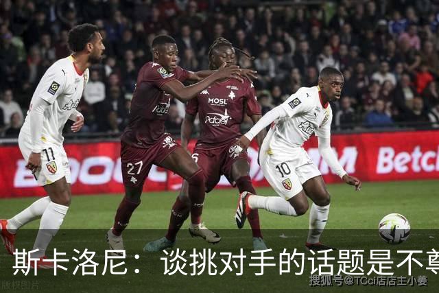 斯卡洛尼：谈挑对手的话题是不尊重 平时我习惯进球场先迈右脚