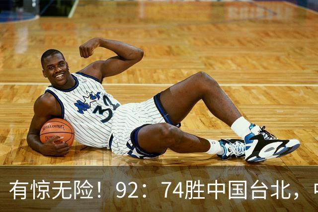 有惊无险！92：74胜中国台北，中国男篮晋级世预赛第二阶段
