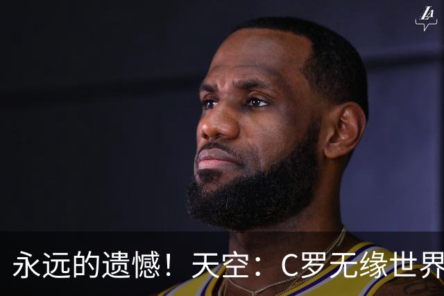 永远的遗憾！天空：C罗无缘世界杯冠军，标志着一个时代的结束