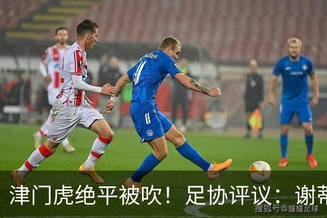 津门虎绝平被吹！足协评议：谢蒂内越位干扰，判进球无效决定正确