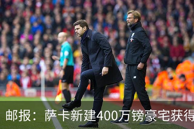 邮报：萨卡新建400万镑豪宅获得许可 但遭遇周围邻居强烈反对