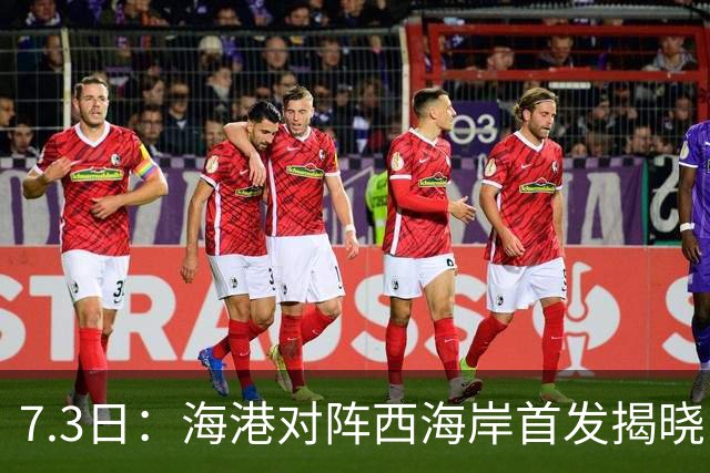 7.3日：海港对阵西海岸首发揭晓，国足新秀镇守后防五外援领军刘祝润冲锋